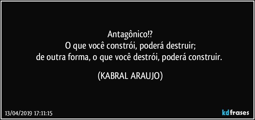 Antagônico!?
O que você constrói, poderá destruir;
de outra forma, o que você destrói, poderá construir. (KABRAL ARAUJO)