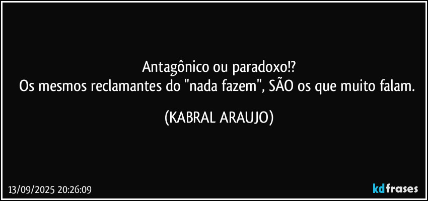 Antagônico ou paradoxo!?
Os mesmos reclamantes do "nada fazem", SÃO os que muito falam. (KABRAL ARAUJO)