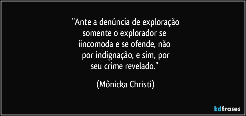 "Ante a denúncia de exploração
somente o explorador se 
iincomoda e se ofende, não  
por  indignação, e sim, por
seu crime revelado." (Mônicka Christi)