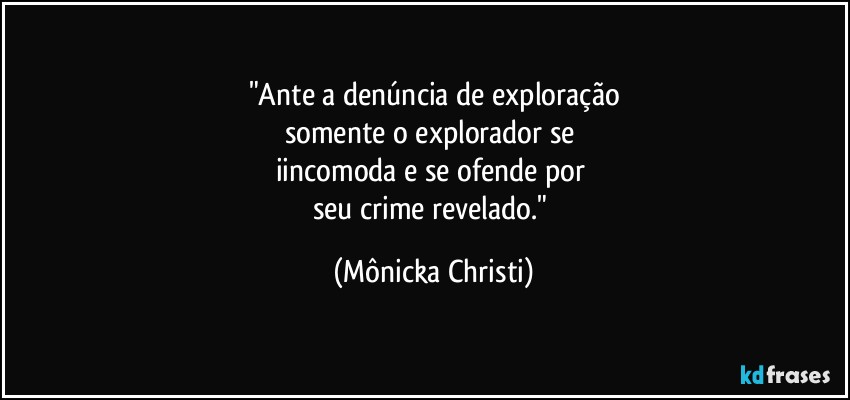 "Ante a denúncia de exploração
somente o explorador se 
iincomoda e se ofende por 
seu crime revelado." (Mônicka Christi)