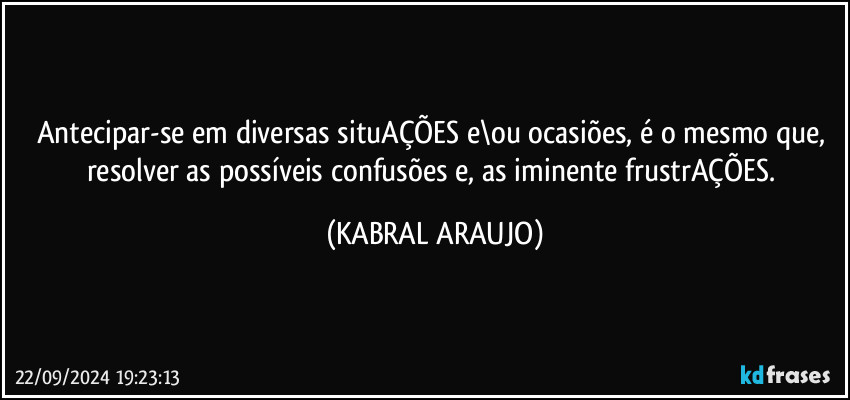 antecipar-se em diversas situAÇÕES e\ou ocasiões, é o mesmo que, resolver as possíveis confusões e, as iminente frustrAÇÕES. (KABRAL ARAUJO)