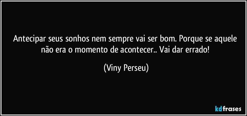 Antecipar seus sonhos nem sempre vai ser bom. Porque se aquele não era o momento de acontecer.. Vai dar errado! (Viny Perseu)
