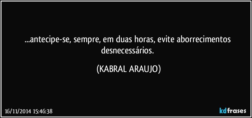 ...antecipe-se, sempre, em duas horas, evite aborrecimentos desnecessários. (KABRAL ARAUJO)