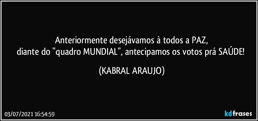 Anteriormente desejávamos à todos a PAZ,
diante do "quadro MUNDIAL", antecipamos os votos prá SAÚDE! (KABRAL ARAUJO)