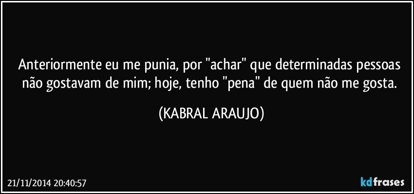 Anteriormente eu me punia, por "achar" que determinadas pessoas não gostavam de mim; hoje, tenho "pena" de quem não me gosta. (KABRAL ARAUJO)