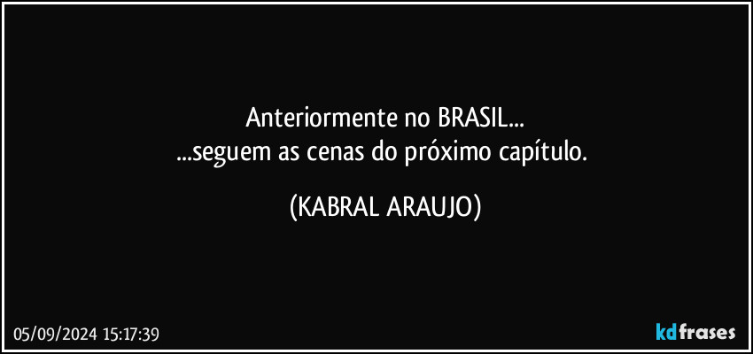 Anteriormente no BRASIL...
...seguem as cenas do próximo capítulo. (KABRAL ARAUJO)