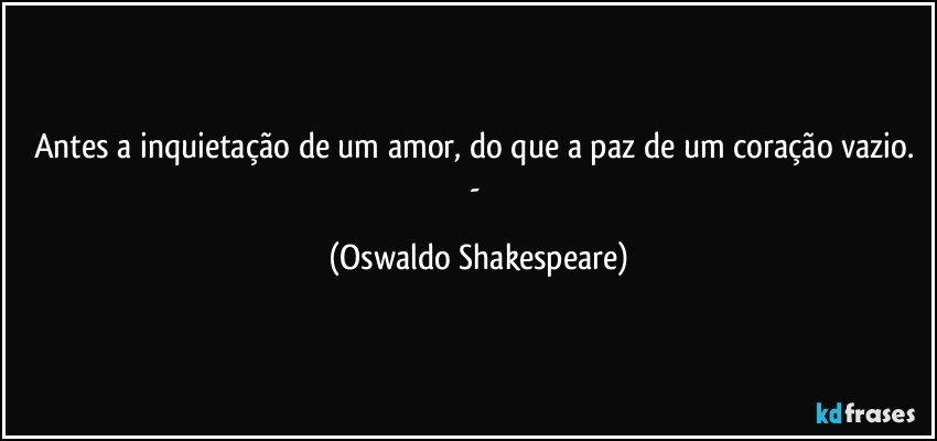 Antes a inquietação de um amor, do que a paz de um coração vazio. - (Oswaldo Shakespeare)