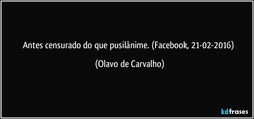 Antes censurado do que pusilânime. (Facebook, 21-02-2016) (Olavo de Carvalho)