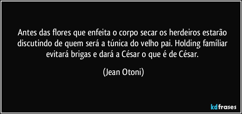 Antes das flores que enfeita o corpo secar  os herdeiros estarão  discutindo de quem será  a túnica do velho pai. Holding  famíliar  evitará brigas e dará a César o que é de César. (Jean Otoni)