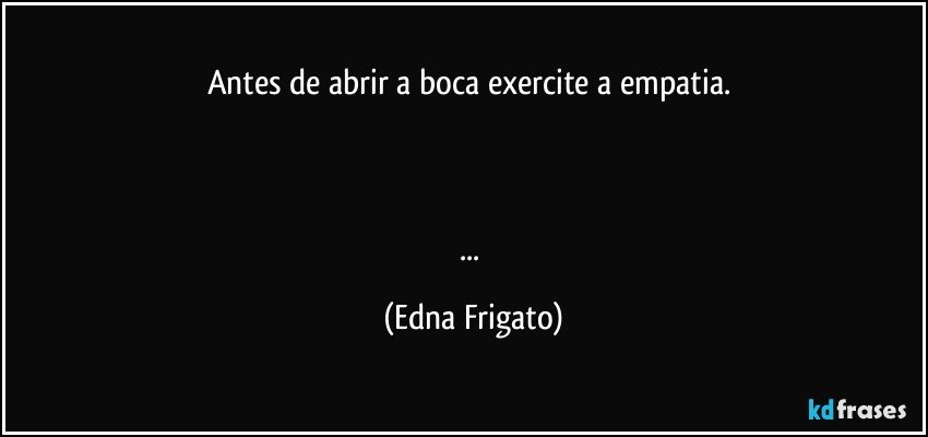 Antes de abrir a boca exercite a empatia. 



... (Edna Frigato)