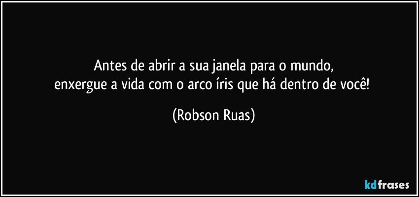 Antes de abrir a sua janela para o mundo,
enxergue a vida com o arco íris que há dentro de você! (Robson Ruas)