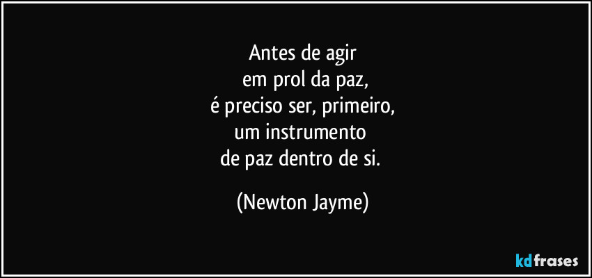 Antes de agir
 em prol da paz,
é preciso ser, primeiro,
um instrumento 
de paz dentro de si. (Newton Jayme)