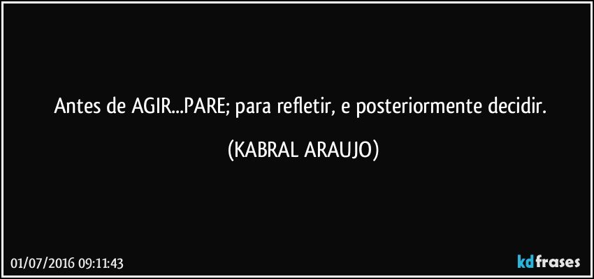 Antes de AGIR...PARE; para refletir, e posteriormente decidir. (KABRAL ARAUJO)