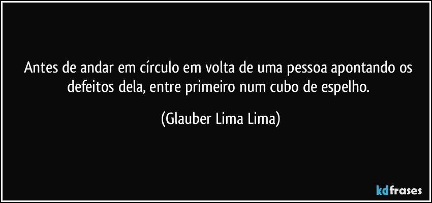 Antes de andar em círculo em volta de uma pessoa apontando os defeitos dela, entre primeiro num cubo de espelho. (Glauber Lima Lima)