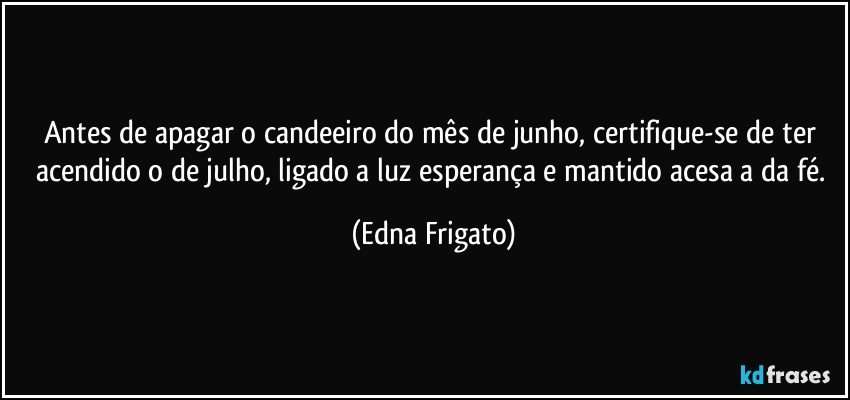 Antes de apagar o candeeiro do mês de junho, certifique-se de ter acendido o de julho, ligado a luz esperança e mantido acesa a da fé. (Edna Frigato)