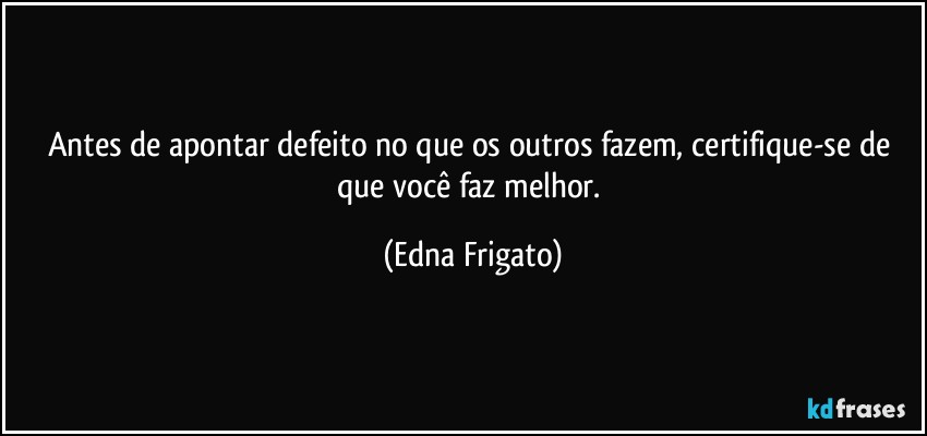 Antes de apontar defeito no que os outros fazem, certifique-se de que você faz melhor. (Edna Frigato)