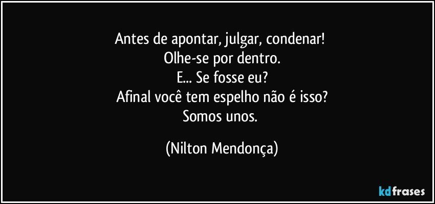 Antes de apontar, julgar, condenar! 
Olhe-se por dentro.
E... Se fosse eu?
Afinal você tem espelho não é isso?
Somos unos. (Nilton Mendonça)