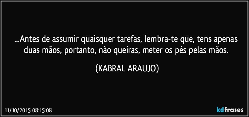 ...Antes de assumir quaisquer tarefas, lembra-te que, tens apenas duas mãos, portanto, não queiras, meter os pés pelas mãos. (KABRAL ARAUJO)