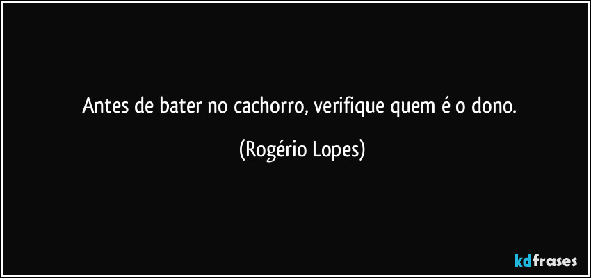 Antes de bater no cachorro, verifique quem é o dono. (Rogério Lopes)