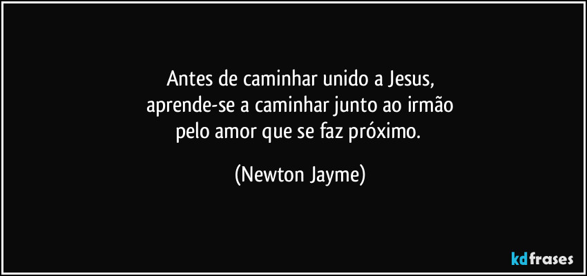 Antes de caminhar unido a Jesus,
aprende-se a caminhar junto ao irmão
pelo amor que se faz próximo. (Newton Jayme)