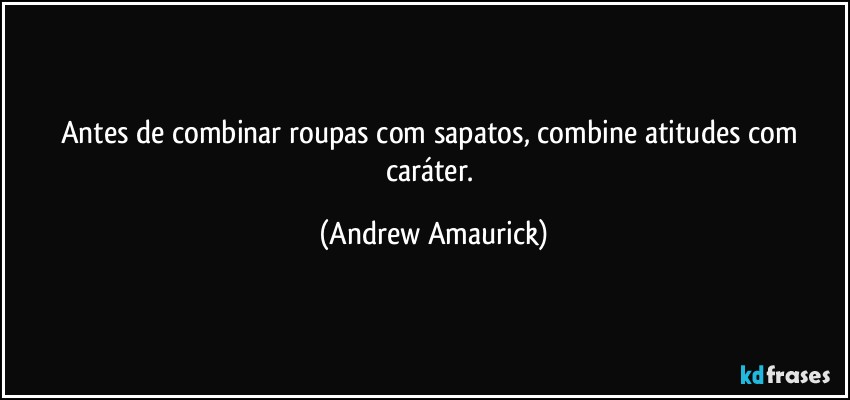 Antes de combinar roupas com sapatos, combine atitudes com caráter. (Andrew Amaurick)