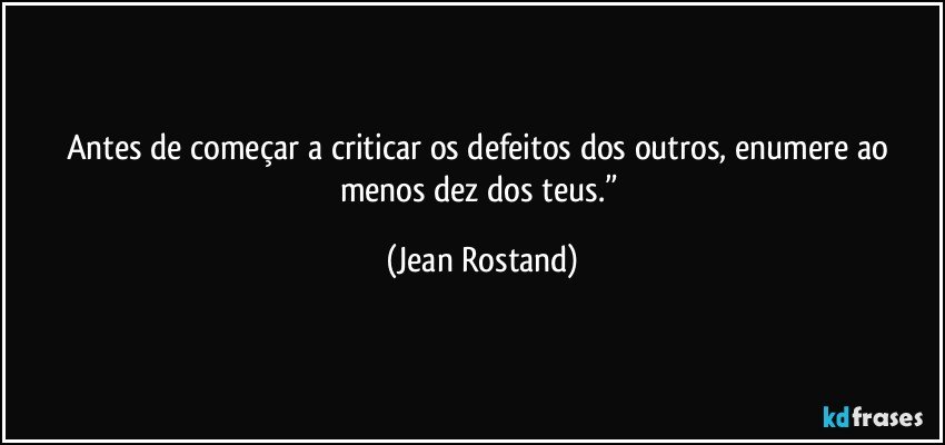 Antes de começar a criticar os defeitos dos outros, enumere ao menos dez dos teus.” (Jean Rostand)