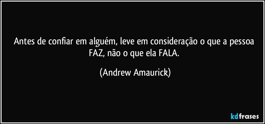 Antes de confiar em alguém, leve em consideração o que a pessoa FAZ, não o que ela FALA. (Andrew Amaurick)