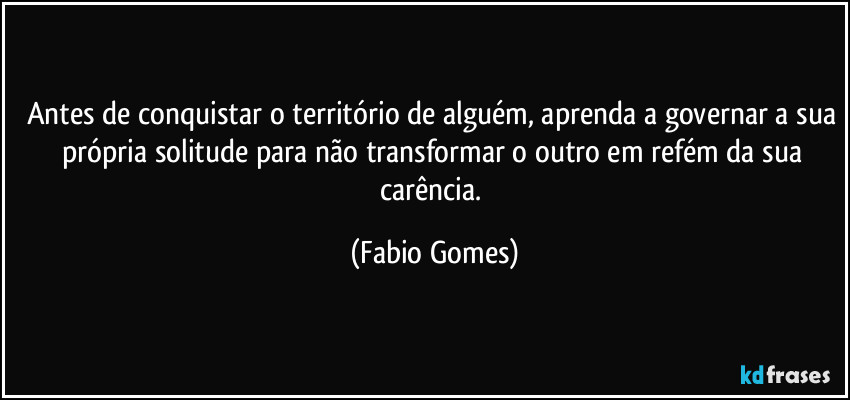 Antes de conquistar o território de alguém, aprenda a governar a sua própria solitude para não transformar o outro em refém da sua carência. (Fabio Gomes)