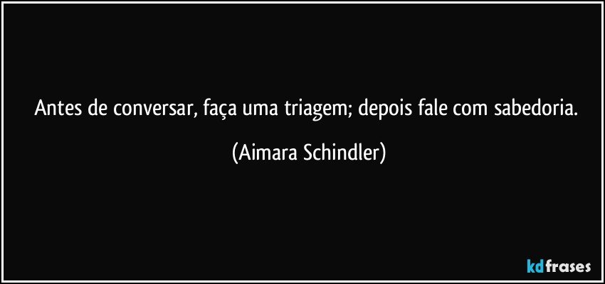 Antes de conversar, faça uma triagem; depois fale com sabedoria. (Aimara Schindler)