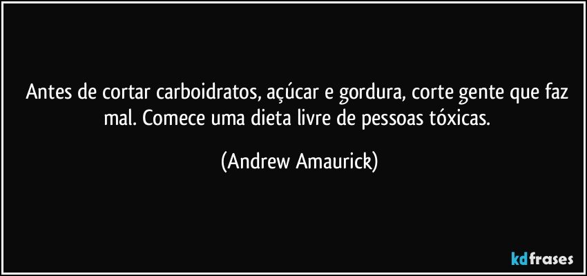 Antes de cortar carboidratos, açúcar e gordura, corte gente que faz mal. Comece uma dieta livre de pessoas tóxicas. (Andrew Amaurick)