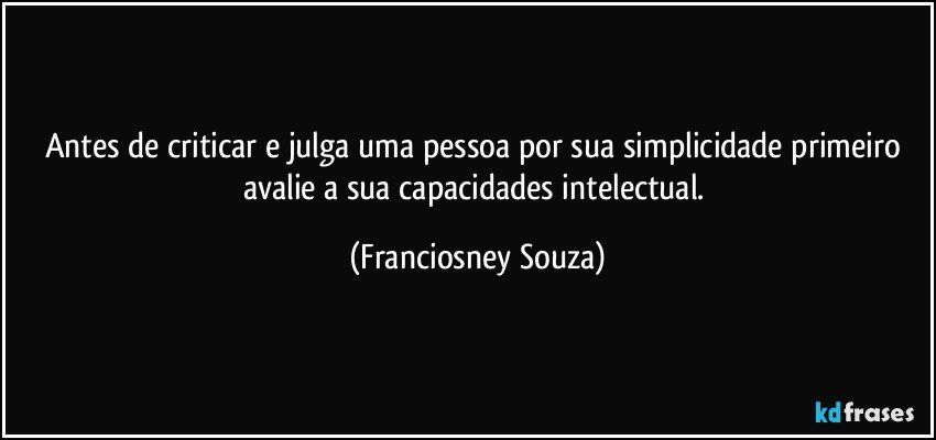 Antes de criticar e julga uma pessoa por sua simplicidade primeiro avalie a sua capacidades intelectual. (Franciosney Souza)