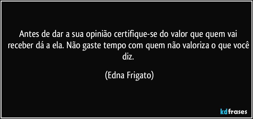 Antes de dar a sua opinião certifique-se do valor que quem vai receber dá a ela. Não gaste tempo com quem não valoriza o que você diz. (Edna Frigato)