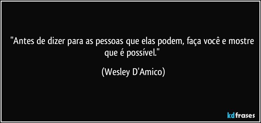 "Antes de dizer para as pessoas que elas podem, faça você e mostre que é possível." (Wesley D'Amico)