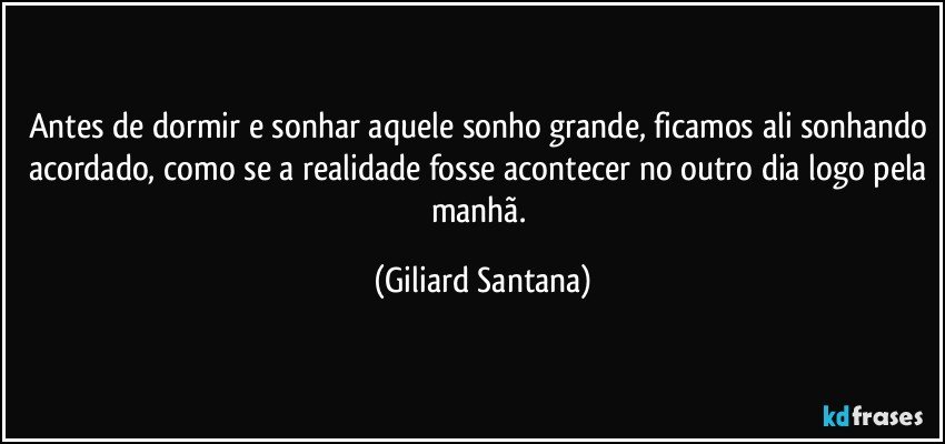 Antes de dormir e sonhar aquele sonho grande, ficamos ali sonhando acordado, como se a realidade fosse acontecer no outro dia logo pela manhã. (Giliard Santana)