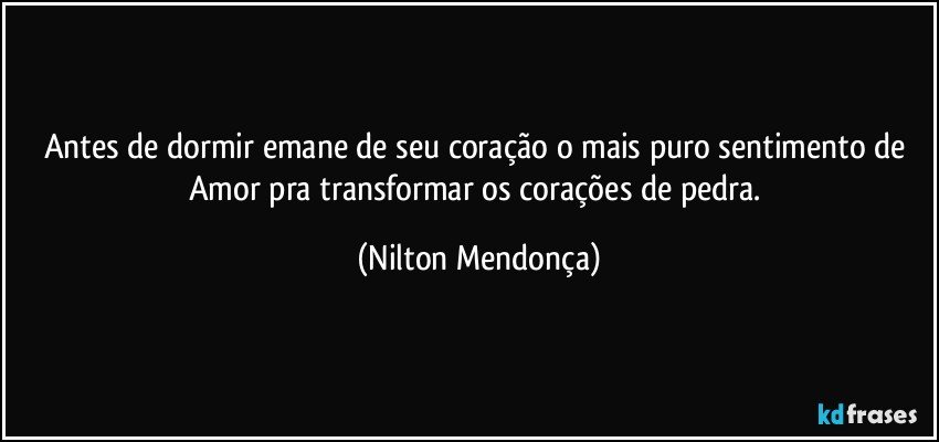 Antes de dormir emane de seu coração o mais puro sentimento de Amor pra transformar os corações de pedra. (Nilton Mendonça)