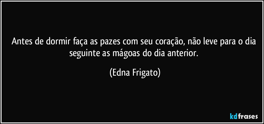 Antes de dormir faça as pazes com seu coração, não leve para o dia seguinte as mágoas do dia anterior. (Edna Frigato)