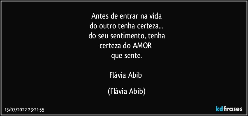 Antes de entrar na vida
do outro tenha certeza...
do seu sentimento, tenha
certeza do AMOR 
que sente.

Flávia Abib (Flávia Abib)