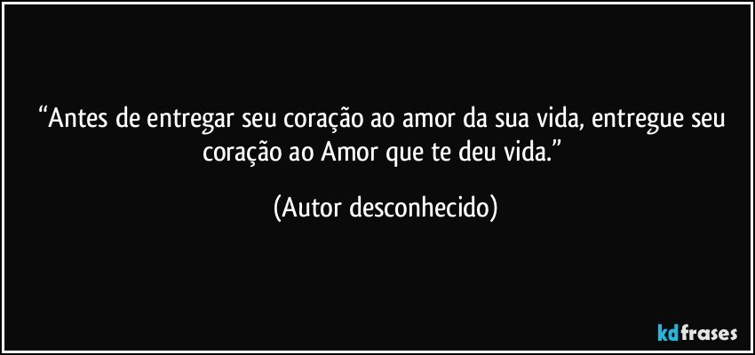 “Antes de entregar seu coração ao amor da sua vida, entregue seu coração ao Amor que te deu vida.” (Autor desconhecido)