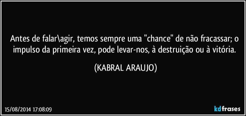 Antes de falar\agir, temos sempre uma "chance" de não fracassar; o impulso da primeira vez, pode levar-nos, à destruição ou à vitória. (KABRAL ARAUJO)