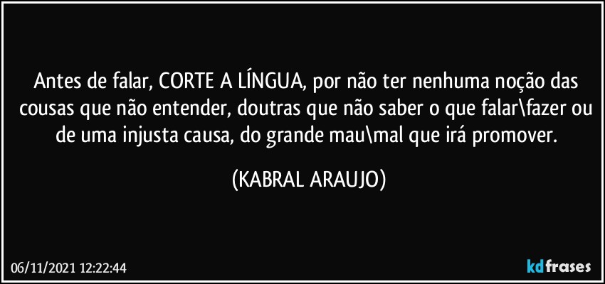 Antes de falar, CORTE A LÍNGUA, por não ter nenhuma noção das cousas que não entender, doutras que não saber o que falar\fazer ou de uma injusta causa, do grande mau\mal que irá promover. (KABRAL ARAUJO)