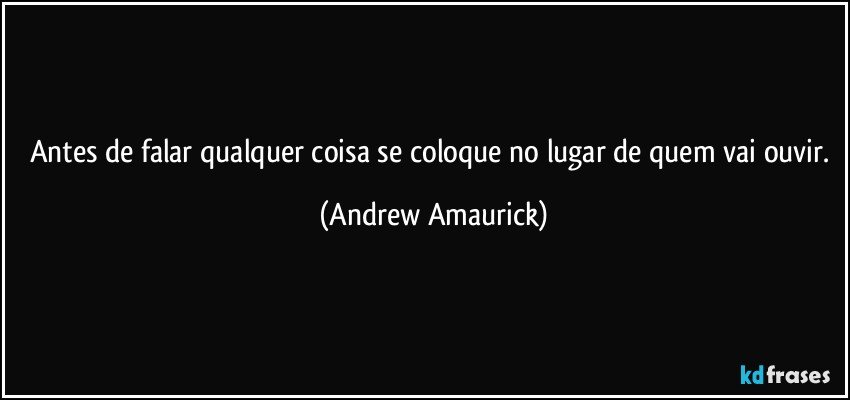 Antes de falar qualquer coisa se coloque no lugar de quem vai ouvir. (Andrew Amaurick)