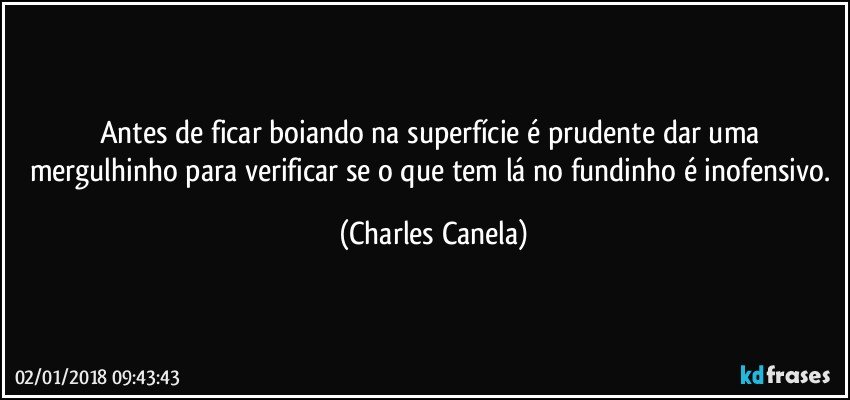 Antes de ficar boiando na superfície é prudente dar uma mergulhinho para verificar se o que tem lá no fundinho é inofensivo. (Charles Canela)