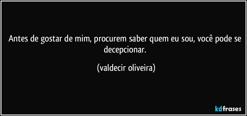 Antes de gostar de mim, procurem saber quem eu sou, você pode se decepcionar. (valdecir oliveira)