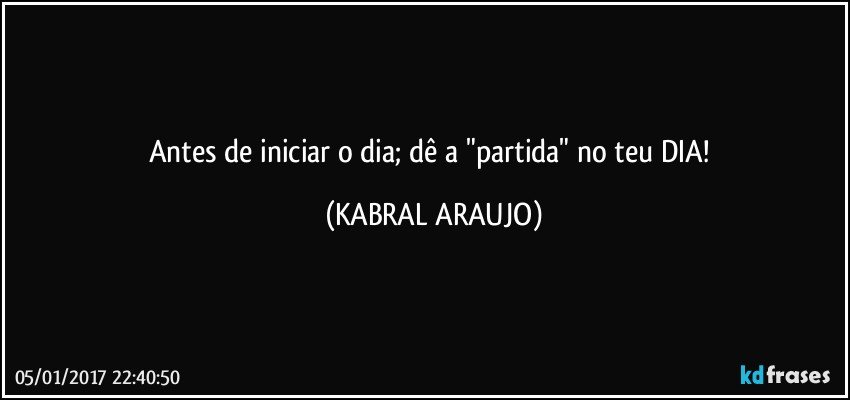 Antes de iniciar o dia; dê a "partida" no teu DIA! (KABRAL ARAUJO)