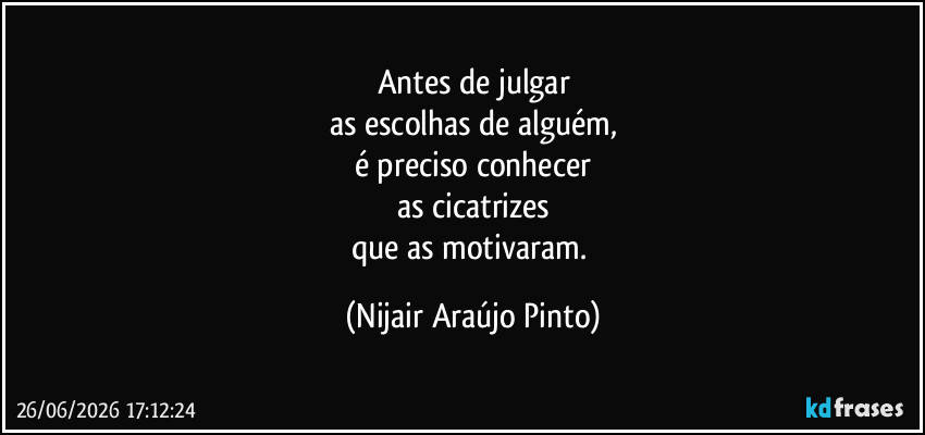 Antes de julgar
as escolhas de alguém,
é preciso conhecer
as cicatrizes
que as motivaram. (Nijair Araújo Pinto)
