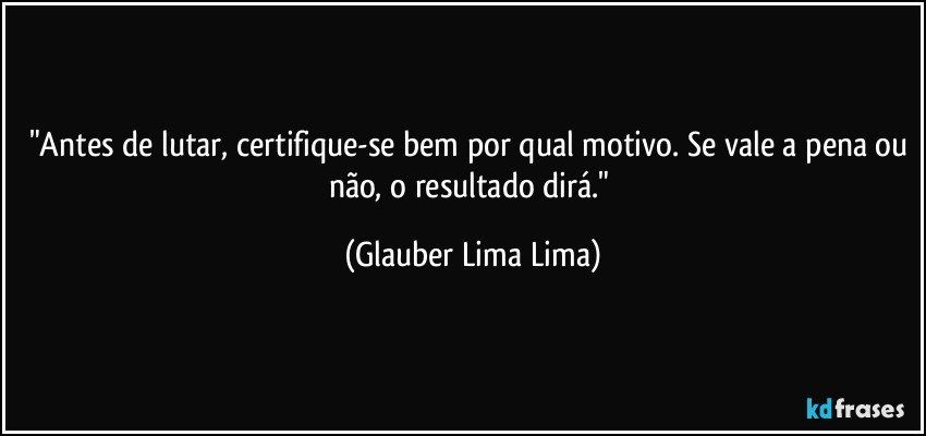 "Antes de lutar, certifique-se bem por qual motivo. Se vale a pena ou não, o resultado dirá." (Glauber Lima Lima)