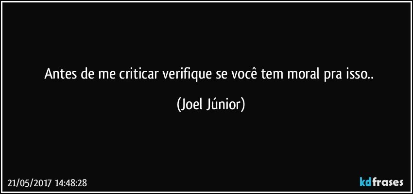 Antes de me criticar verifique se você tem moral pra isso.. (Joel Júnior)