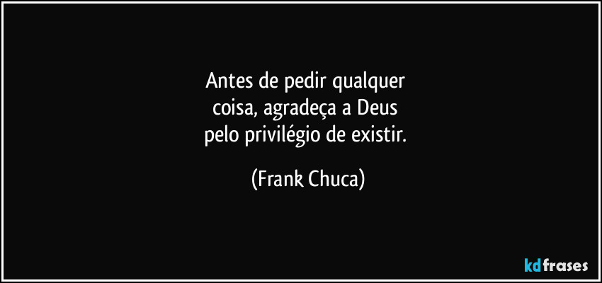 Antes de pedir qualquer 
coisa, agradeça a Deus 
pelo privilégio de existir. (Frank Chuca)