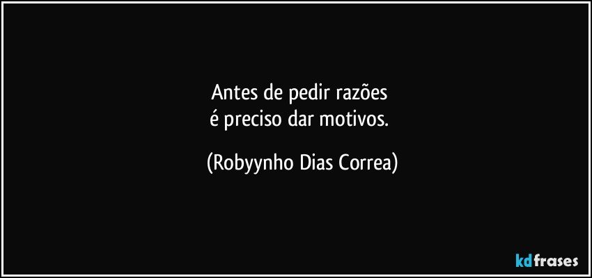 Antes de pedir razões 
é preciso dar motivos. (Robyynho Dias Correa)