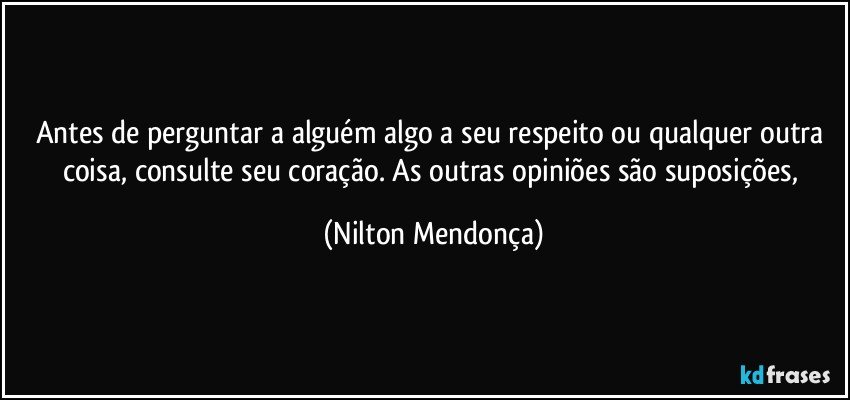 Antes de perguntar a alguém algo a seu respeito ou qualquer outra coisa, consulte seu coração. As outras opiniões são suposições, (Nilton Mendonça)